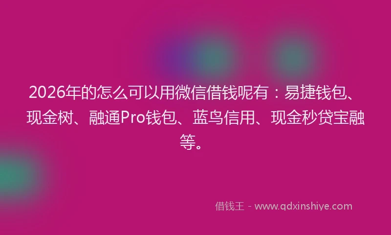2026年的怎么可以用微信借钱呢有：易捷钱包、现金树、融通Pro钱包、蓝鸟信用、现金秒贷宝融等。