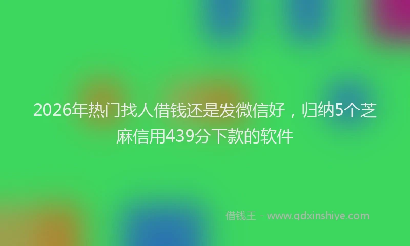 2026年热门找人借钱还是发微信好,归纳5个芝麻信用439分下款的软件