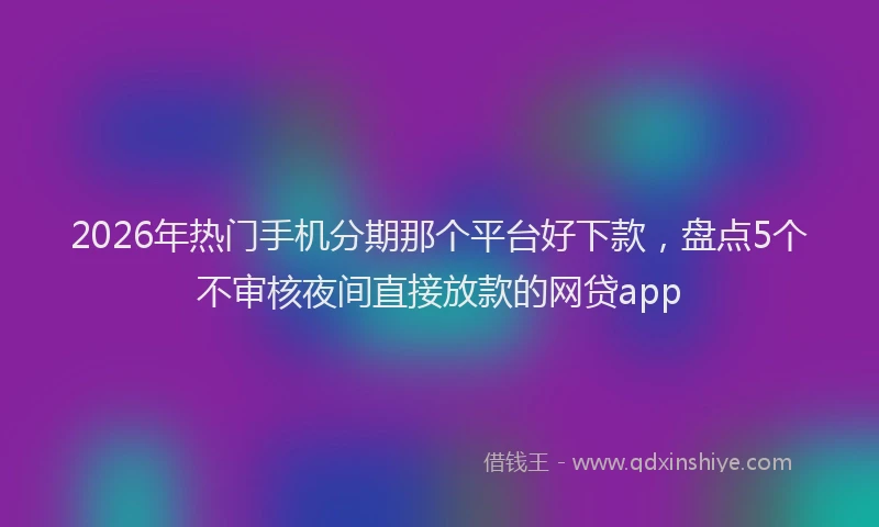2026年热门手机分期那个平台好下款，盘点5个不审核夜间直接放款的网贷app