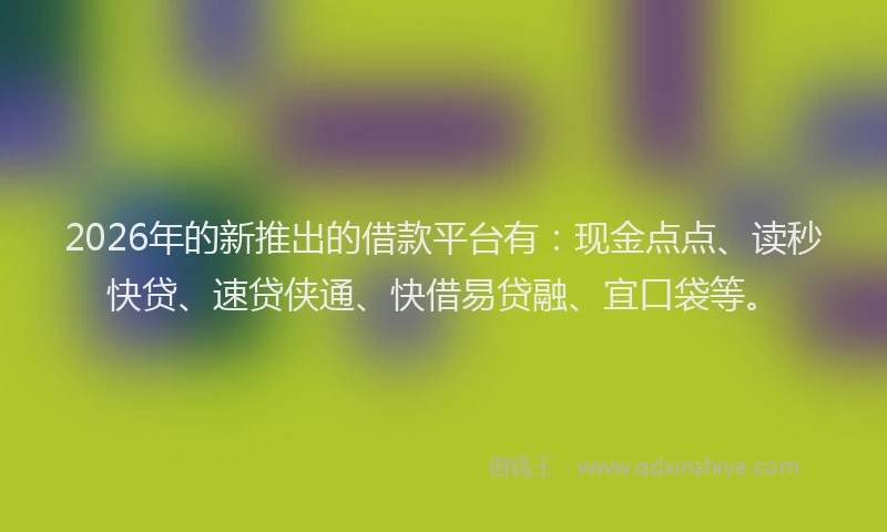 2026年的新推出的借款平台有：现金点点、读秒快贷、速贷侠通、快借易贷融、宜口袋等。