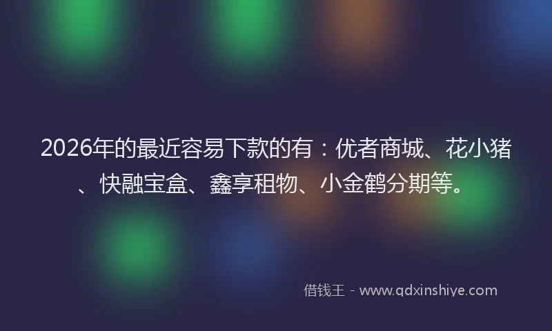 2026年的最近容易下款的有：优者商城、花小猪、快融宝盒、鑫享租物、小金鹤分期等。