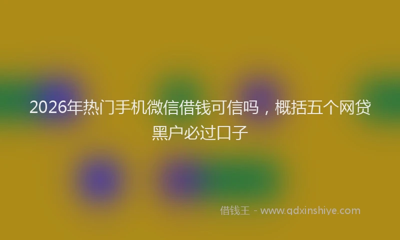 2026年热门手机微信借钱可信吗，概括五个网贷黑户必过口子