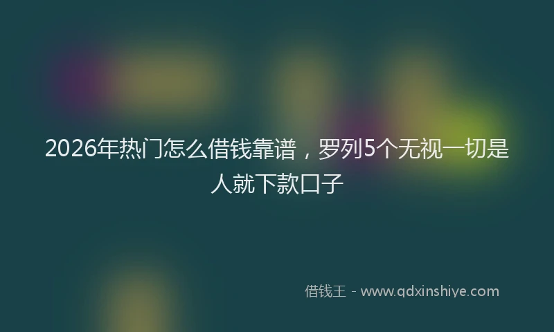 2026年热门怎么借钱靠谱,罗列5个无视一切是人就下款口子