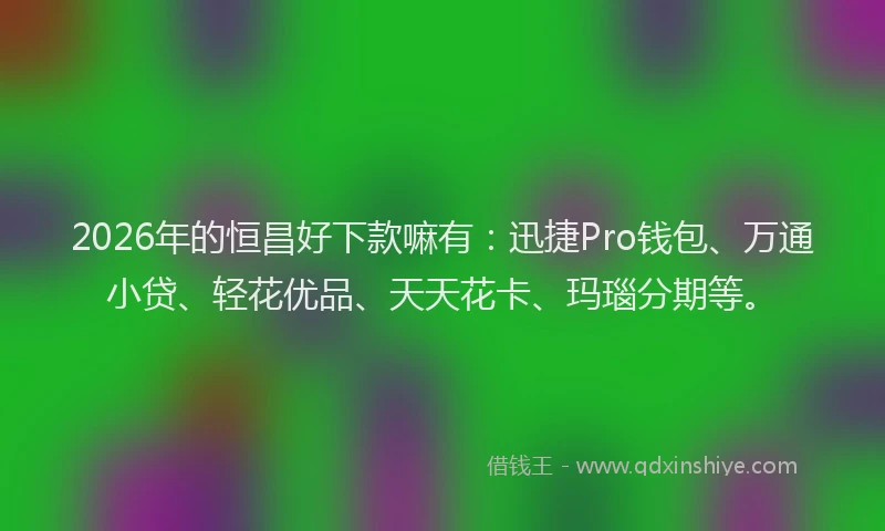 2026年的恒昌好下款嘛有：迅捷Pro钱包、万通小贷、轻花优品、天天花卡、玛瑙分期等。