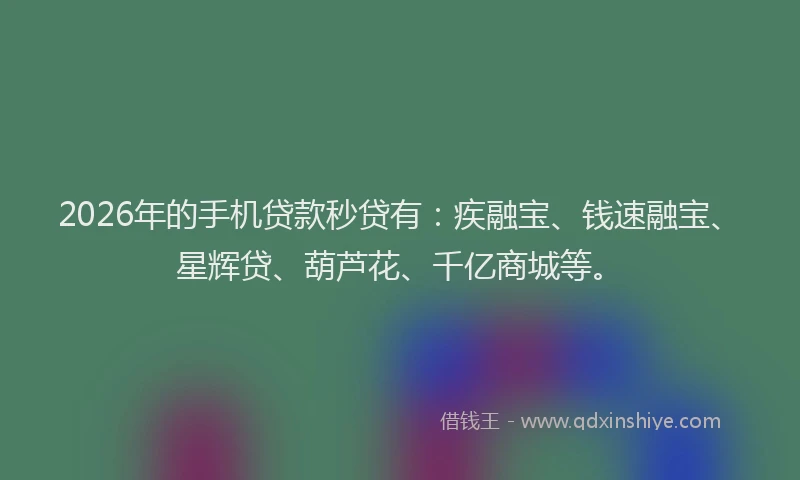 2026年的手机贷款秒贷有：疾融宝、钱速融宝、星辉贷、葫芦花、千亿商城等。