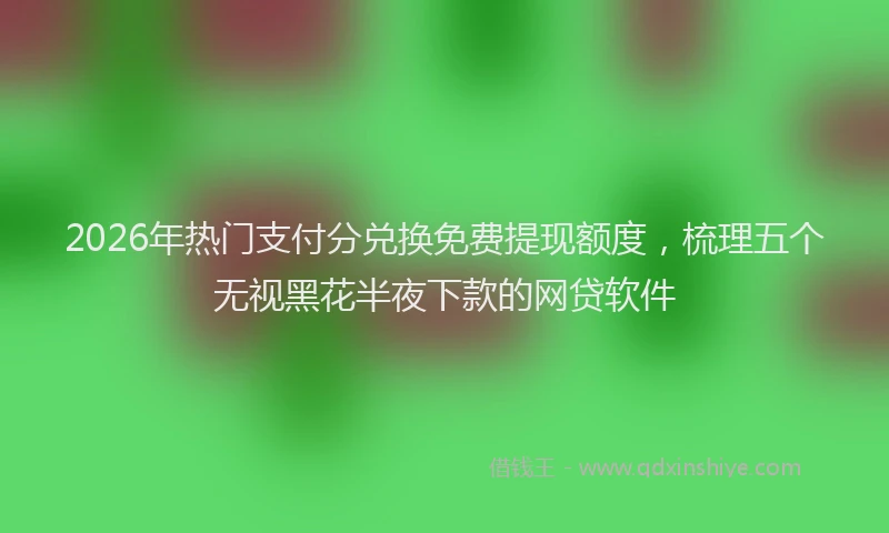 2026年热门支付分兑换免费提现额度，梳理五个无视黑花半夜下款的网贷软件
