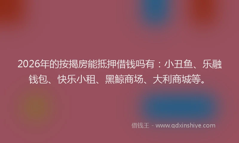 2026年的按揭房能抵押借钱吗有:小丑鱼、乐融钱包、快乐小租、黑鲸商场、大利商城等。