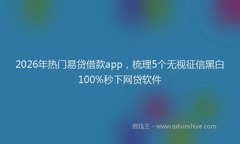 2026年热门易贷借款app，梳理5个无视征信黑白100%秒下网贷软件