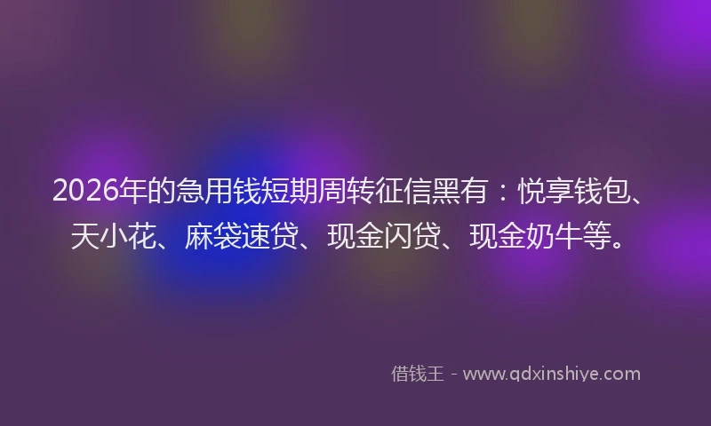 2026年的急用钱短期周转征信黑有:悦享钱包、天小花、麻袋速贷、现金闪贷、现金奶牛等。