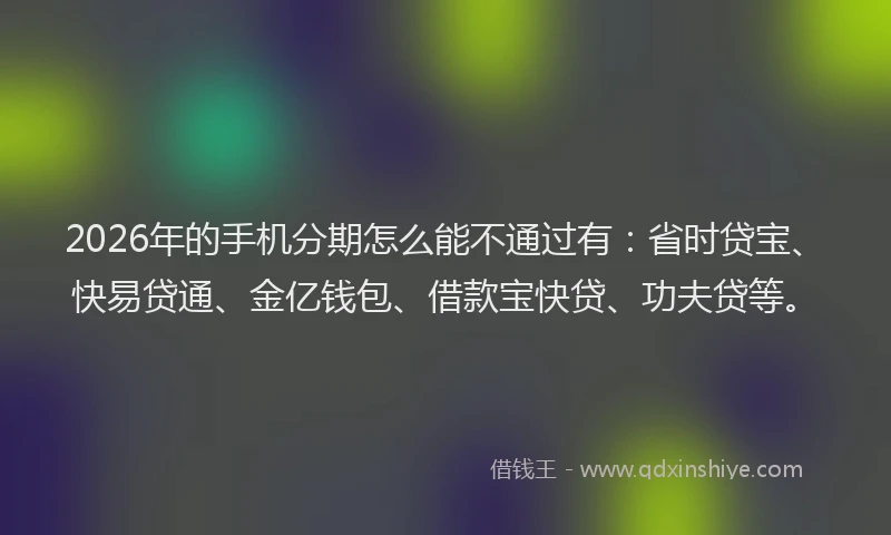 2026年的手机分期怎么能不通过有：省时贷宝、快易贷通、金亿钱包、借款宝快贷、功夫贷等。