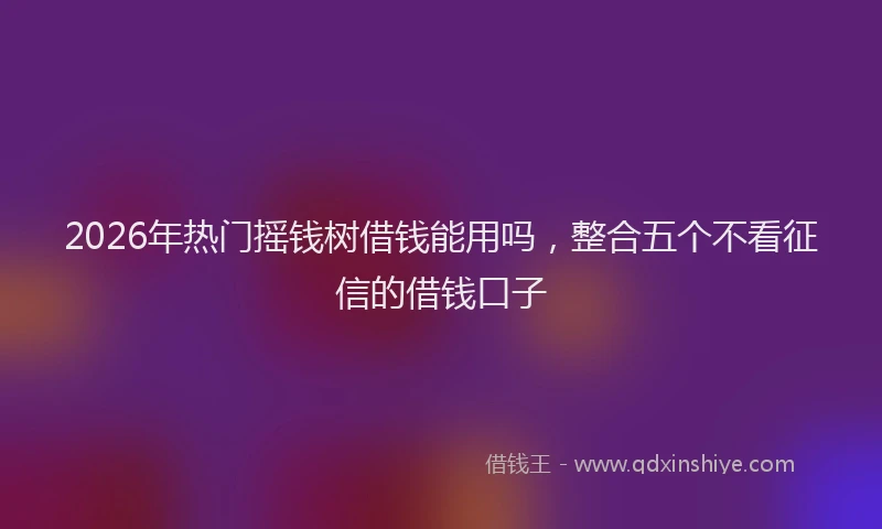 2026年热门摇钱树借钱能用吗,整合五个不看征信的借钱口子