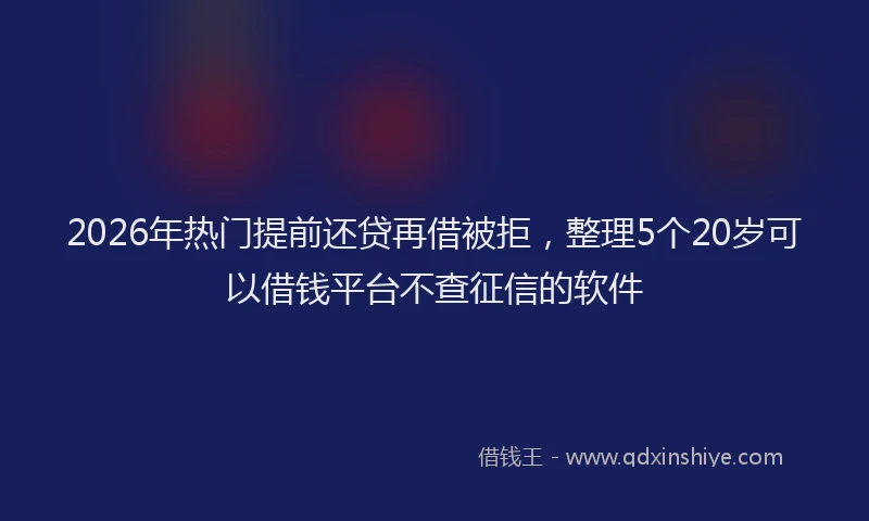 2026年热门提前还贷再借被拒，整理5个20岁可以借钱平台不查征信的软件