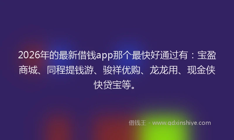 2026年的最新借钱app那个最快好通过有：宝盈商城、同程提钱游、骏祥优购、龙龙用、现金侠快贷宝等。