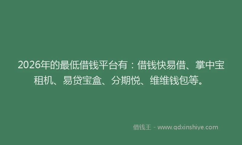 2026年的最低借钱平台有：借钱快易借、掌中宝租机、易贷宝盒、分期悦、维维钱包等。