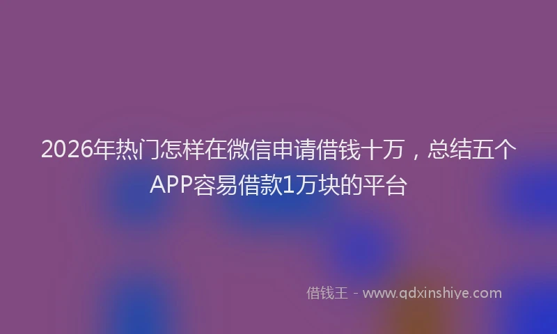 2026年热门怎样在微信申请借钱十万,总结五个APP容易借款1万块的平台