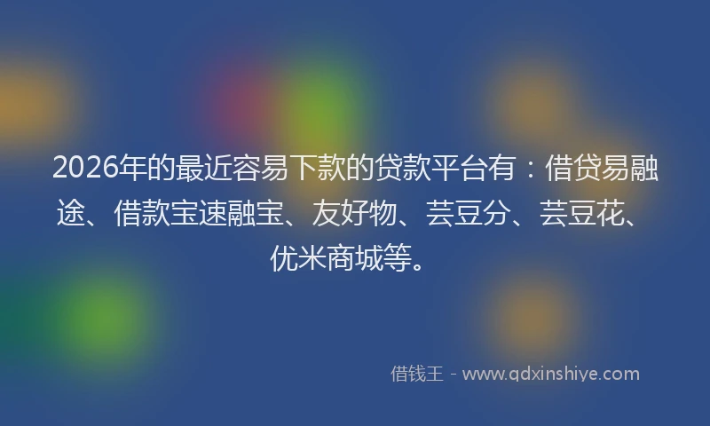 2026年的最近容易下款的贷款平台有：借贷易融途、借款宝速融宝、友好物、芸豆分、芸豆花、优米商城等。