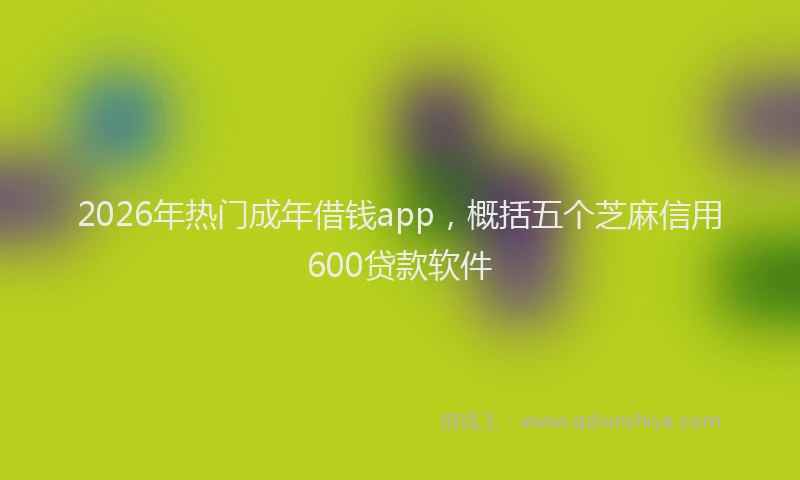 2026年热门成年借钱app,概括五个芝麻信用600贷款软件