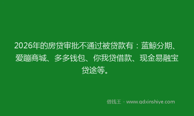 2026年的房贷审批不通过被贷款有：蓝鲸分期、爱蹦商城、多多钱包、你我贷借款、现金易融宝贷途等。