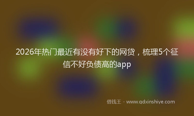 2026年热门最近有没有好下的网贷，梳理5个征信不好负债高的app