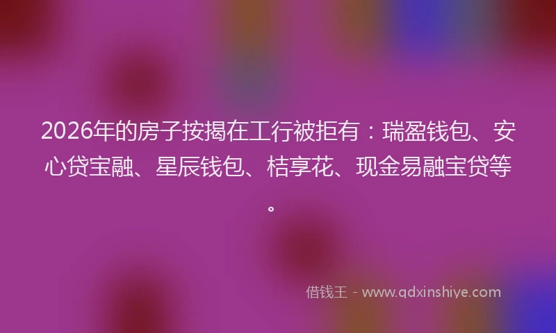 2026年的房子按揭在工行被拒有:瑞盈钱包、安心贷宝融、星辰钱包、桔享花、现金易融宝贷等。