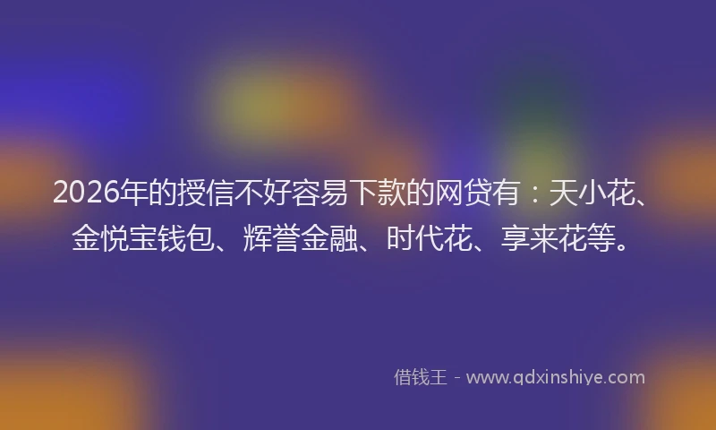 2026年的授信不好容易下款的网贷有：天小花、金悦宝钱包、辉誉金融、时代花、享来花等。