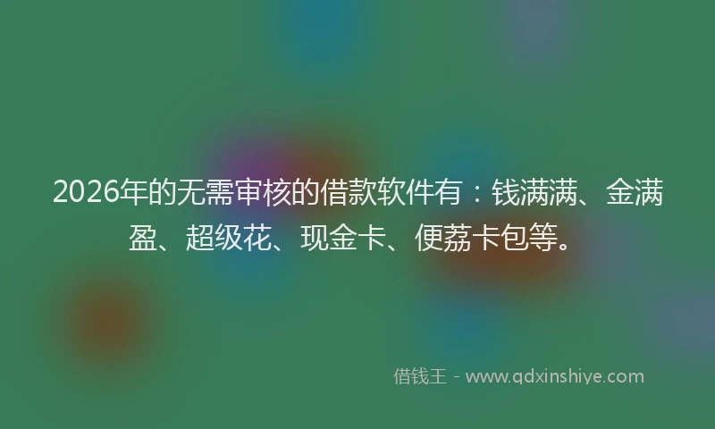 2026年的无需审核的借款软件有：钱满满、金满盈、超级花、现金卡、便荔卡包等。