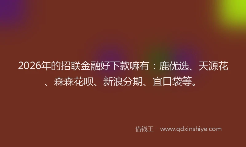2026年的招联金融好下款嘛有：鹿优选、天源花、森森花呗、新浪分期、宜口袋等。