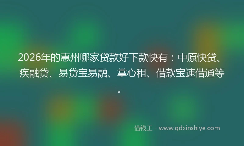 2026年的惠州哪家贷款好下款快有:中原快贷、疾融贷、易贷宝易融、掌心租、借款宝速借通等。