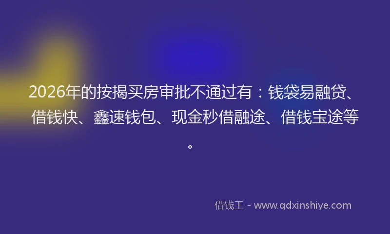 2026年的按揭买房审批不通过有:钱袋易融贷、借钱快、鑫速钱包、现金秒借融途、借钱宝途等。