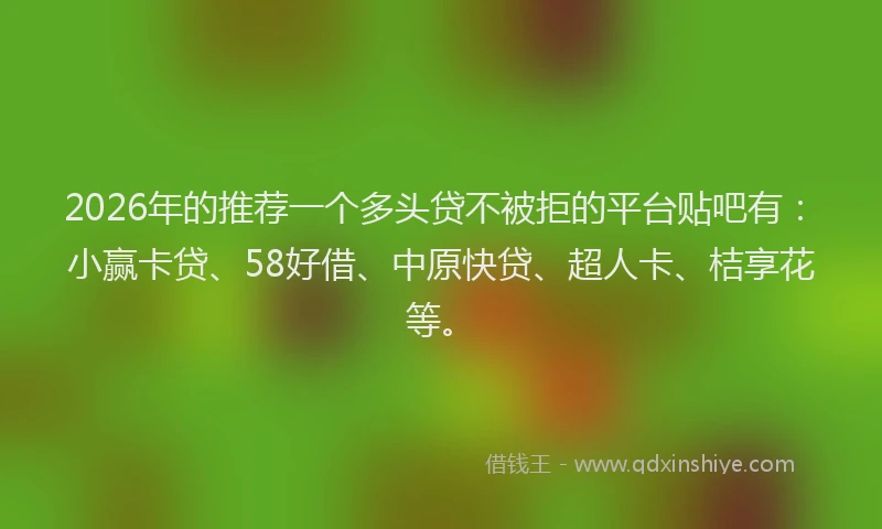 2026年的推荐一个多头贷不被拒的平台贴吧有：小赢卡贷、58好借、中原快贷、超人卡、桔享花等。