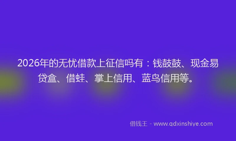 2026年的无忧借款上征信吗有：钱鼓鼓、现金易贷盒、借蛙、掌上信用、蓝鸟信用等。