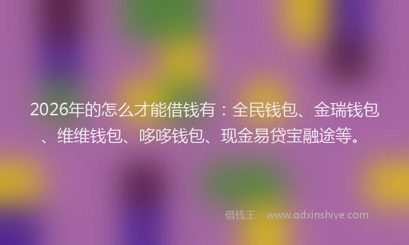 2026年的怎么才能借钱有：全民钱包、金瑞钱包、维维钱包、哆哆钱包、现金易贷宝融途等。