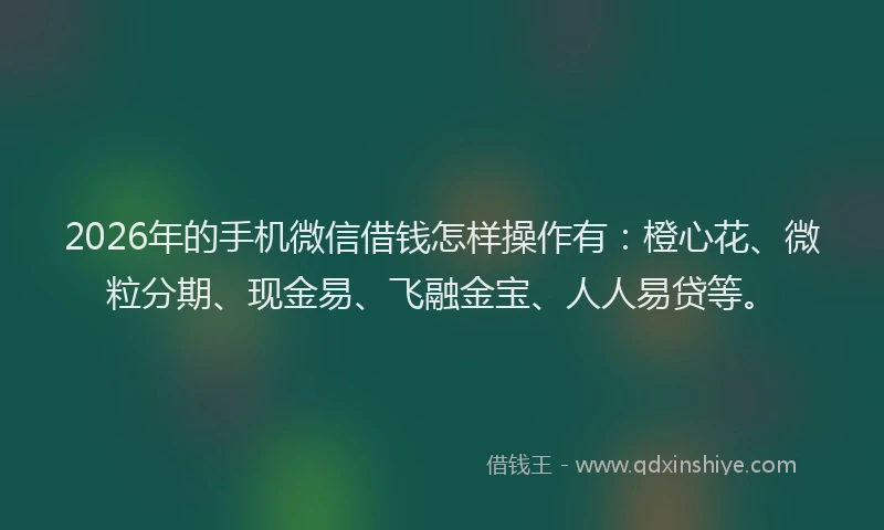 2026年的手机微信借钱怎样操作有：橙心花、微粒分期、现金易、飞融金宝、人人易贷等。