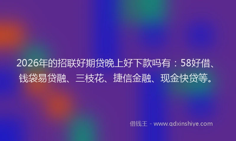 2026年的招联好期贷晚上好下款吗有：58好借、钱袋易贷融、三枝花、捷信金融、现金快贷等。