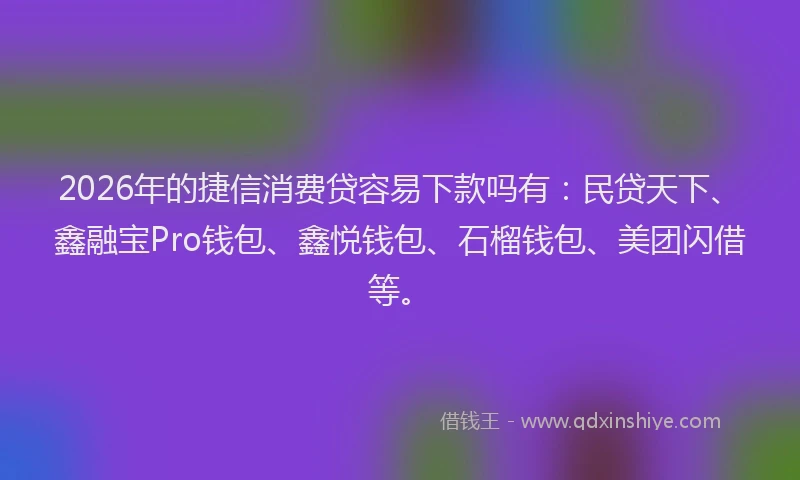2026年的捷信消费贷容易下款吗有:民贷天下、鑫融宝Pro钱包、鑫悦钱包、石榴钱包、美团闪借等。