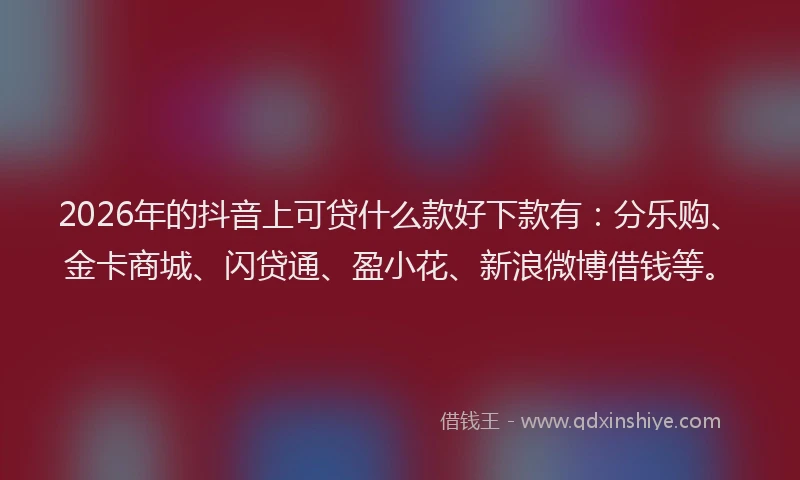 2026年的抖音上可贷什么款好下款有：分乐购、金卡商城、闪贷通、盈小花、新浪微博借钱等。