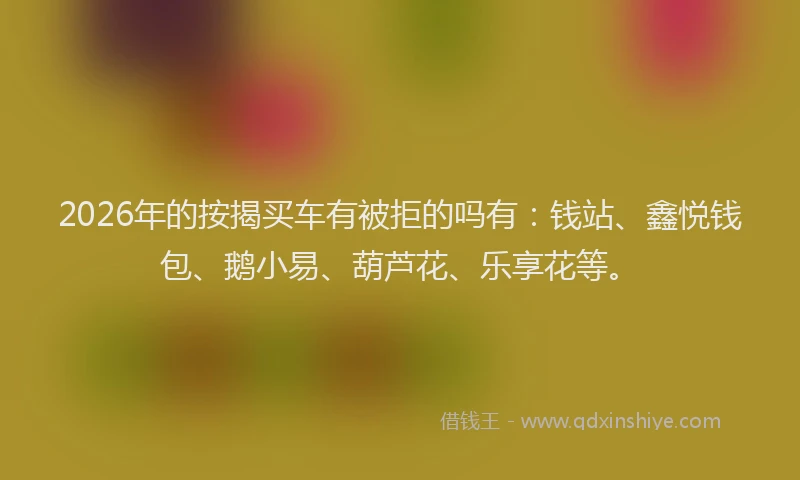 2026年的按揭买车有被拒的吗有：钱站、鑫悦钱包、鹅小易、葫芦花、乐享花等。