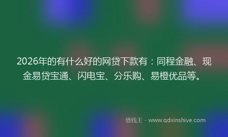2026年的有什么好的网贷下款有：同程金融、现金易贷宝通、闪电宝、分乐购、易橙优品等。