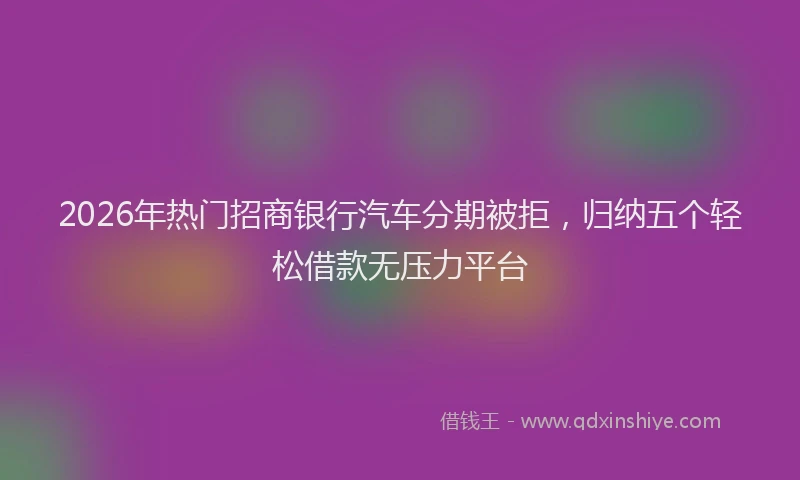 2026年热门招商银行汽车分期被拒，归纳五个轻松借款无压力平台