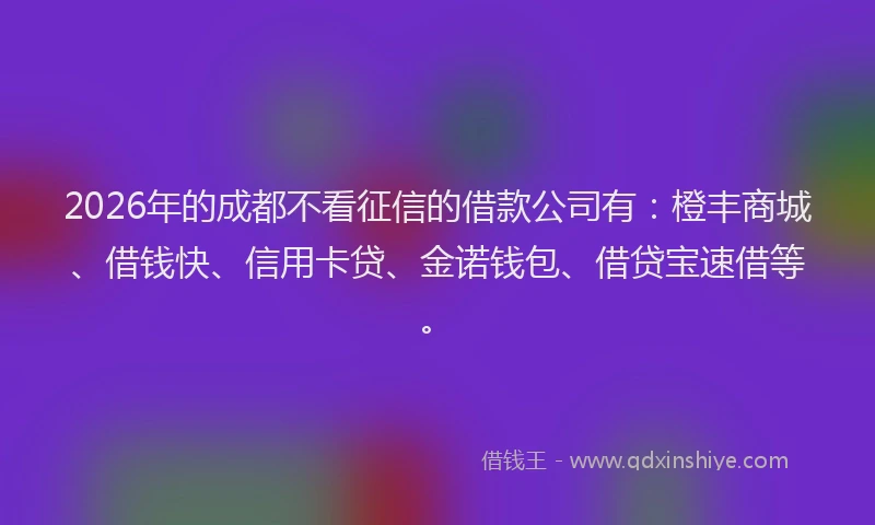 2026年的成都不看征信的借款公司有:橙丰商城、借钱快、信用卡贷、金诺钱包、借贷宝速借等。