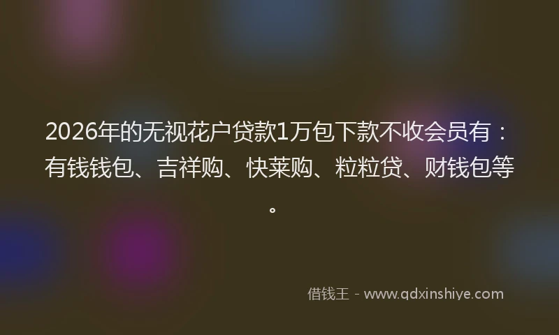 2026年的无视花户贷款1万包下款不收会员有：有钱钱包、吉祥购、快莱购、粒粒贷、财钱包等。