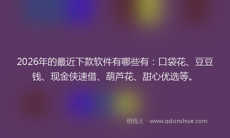 2026年的最近下款软件有哪些有：口袋花、豆豆钱、现金侠速借、葫芦花、甜心优选等。