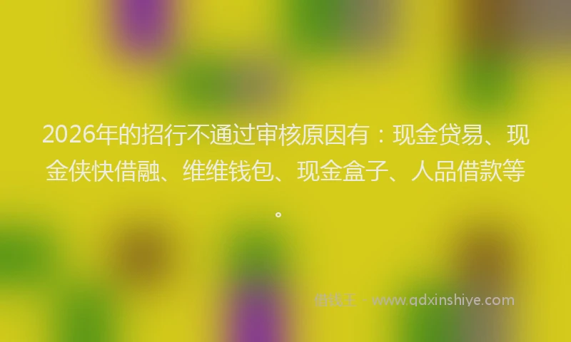 2026年的招行不通过审核原因有：现金贷易、现金侠快借融、维维钱包、现金盒子、人品借款等。