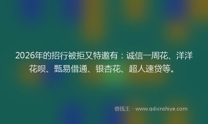 2026年的招行被拒又特邀有：诚信一周花、洋洋花呗、甄易借通、银杏花、超人速贷等。