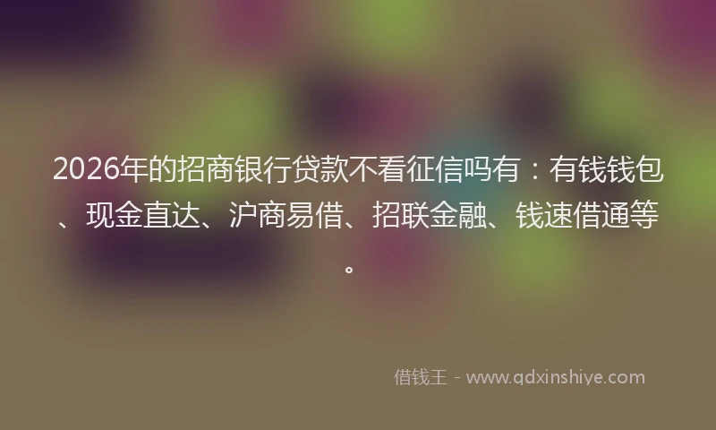 2026年的招商银行贷款不看征信吗有：有钱钱包、现金直达、沪商易借、招联金融、钱速借通等。