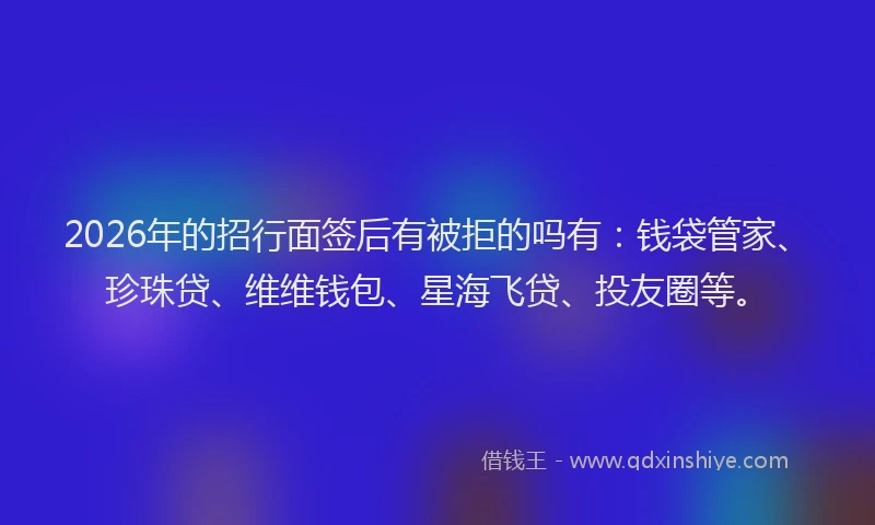2026年的招行面签后有被拒的吗有：钱袋管家、珍珠贷、维维钱包、星海飞贷、投友圈等。