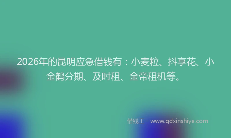 2026年的昆明应急借钱有:小麦粒、抖享花、小金鹤分期、及时租、金帝租机等。