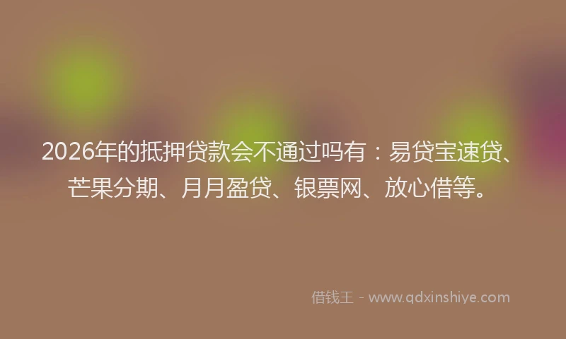 2026年的抵押贷款会不通过吗有：易贷宝速贷、芒果分期、月月盈贷、银票网、放心借等。