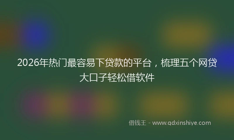 2026年热门最容易下贷款的平台，梳理五个网贷大口子轻松借软件