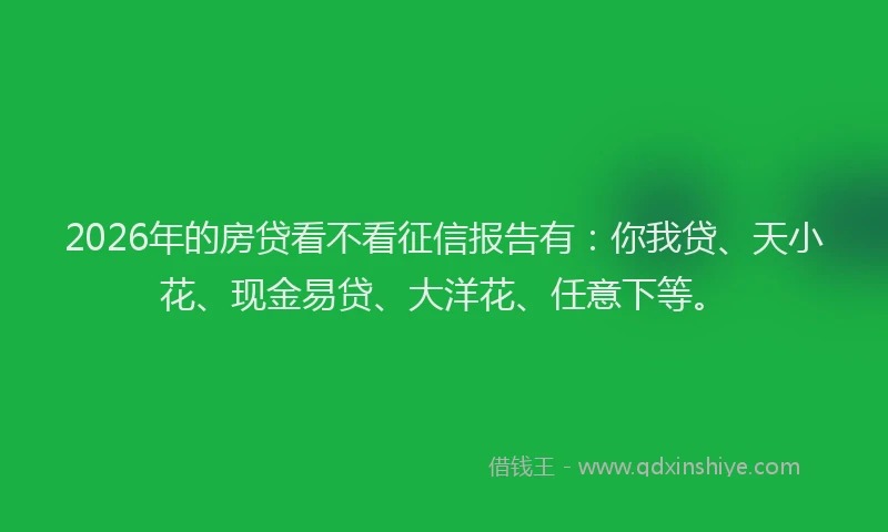 2026年的房贷看不看征信报告有：你我贷、天小花、现金易贷、大洋花、任意下等。